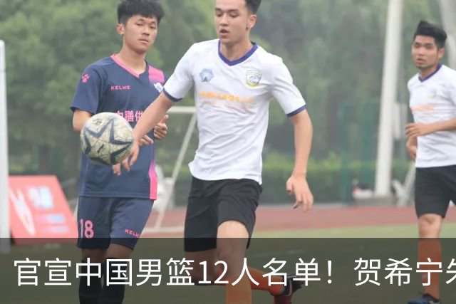 官宣中国男篮12人名单！贺希宁朱俊龙曾凡博落选，考察庞峥麟徐昕